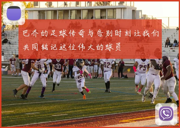 巴乔的足球传奇与告别时刻让我们共同铭记这位伟大的球员