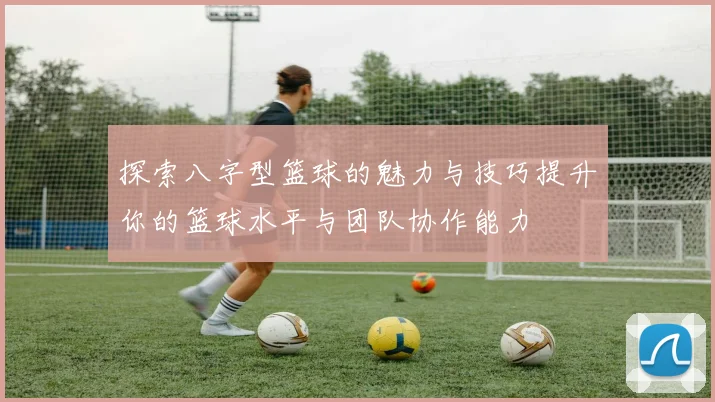 探索八字型篮球的魅力与技巧提升你的篮球水平与团队协作能力