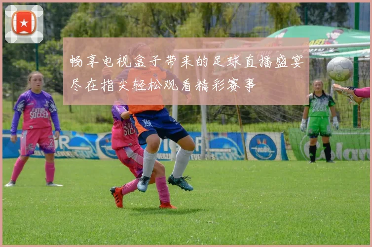 畅享电视盒子带来的足球直播盛宴尽在指尖轻松观看精彩赛事