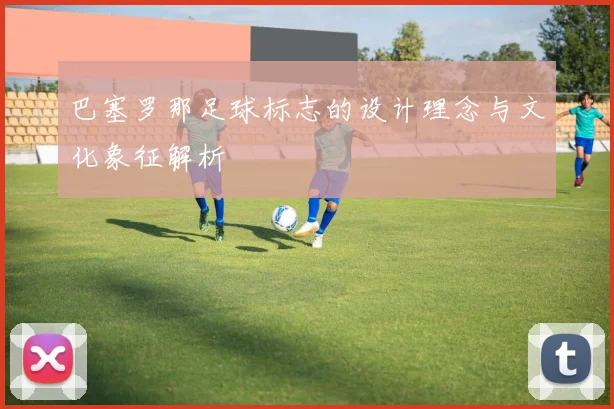 巴塞罗那足球标志的设计理念与文化象征解析