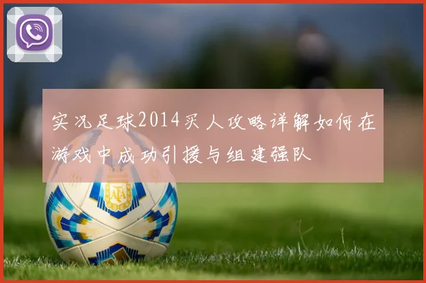 实况足球2014买人攻略详解如何在游戏中成功引援与组建强队